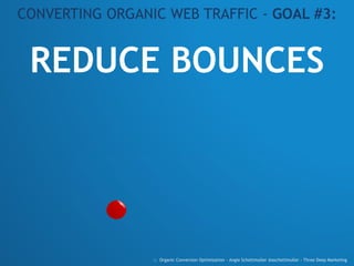 REDUCE BOUNCES
CONVERTING ORGANIC WEB TRAFFIC - GOAL #3:
:: Organic Conversion Optimization - Angie Schottmuller @aschottmuller - Three Deep Marketing
 