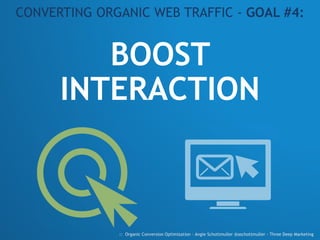 BOOST
INTERACTION
CONVERTING ORGANIC WEB TRAFFIC - GOAL #4:
:: Organic Conversion Optimization - Angie Schottmuller @aschottmuller - Three Deep Marketing
 