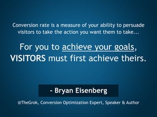 - Bryan Eisenberg
@TheGrok, Conversion Optimization Expert, Speaker & Author
Conversion rate is a measure of your ability to persuade
visitors to take the action you want them to take...
For you to achieve your goals,
VISITORS must first achieve theirs.
 