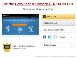 Let the Hero Shot & Primary CTA STAND OUT.
Neutralize all other colors.
:: Organic Conversion Optimization - Angie Schottmuller @aschottmuller - Three Deep Marketing
Audit with the 6-foot and
5-second tests!
 