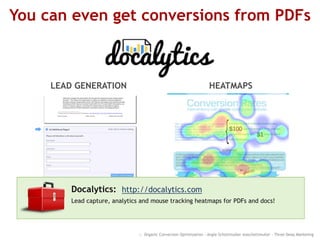 You can even get conversions from PDFs
:: Organic Conversion Optimization - Angie Schottmuller @aschottmuller - Three Deep Marketing
LEAD GENERATION HEATMAPS
Docalytics: http://docalytics.com
Lead capture, analytics and mouse tracking heatmaps for PDFs and docs!
 