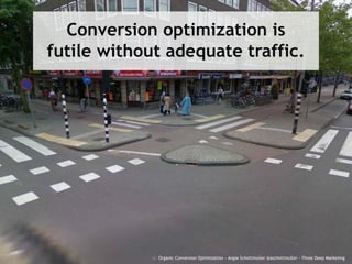 :: Organic Conversion Optimization - Angie Schottmuller @aschottmuller - Three Deep Marketing
Conversion optimization is
futile without adequate traffic.
 