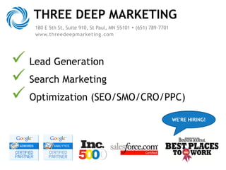 THREE DEEP MARKETING
 Lead Generation
 Search Marketing
 Optimization (SEO/SMO/CRO/PPC)
180 E 5th St, Suite 910, St Paul, MN 55101  (651) 789-7701
www.threedeepmarketing.com
WE'RE HIRING!
 
