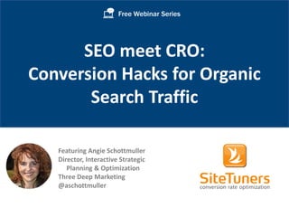 Free Webinar Series 
SEO meet CRO: 
Conversion Hacks for Organic 
Search Traffic 
Featuring Angie Schottmuller 
Director, Interactive Strategic 
Planning & Optimization 
Three Deep Marketing 
@aschottmuller 
Copyright © 2014, SiteTuners - All Rights Reserved. 
 