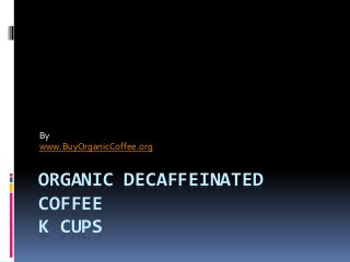 ORGANIC DECAFFEINATED
COFFEE
K CUPS
By
www.BuyOrganicCoffee.org
 