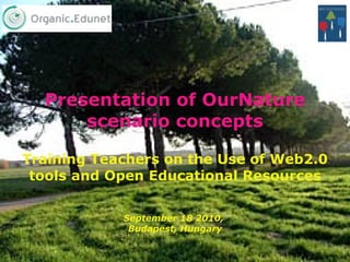 Presentation of OurNature scenario concepts Training Teachers on the Use of Web2.0 tools and Open Educational Resources September 18 2010,  Budapest, Hungary 
