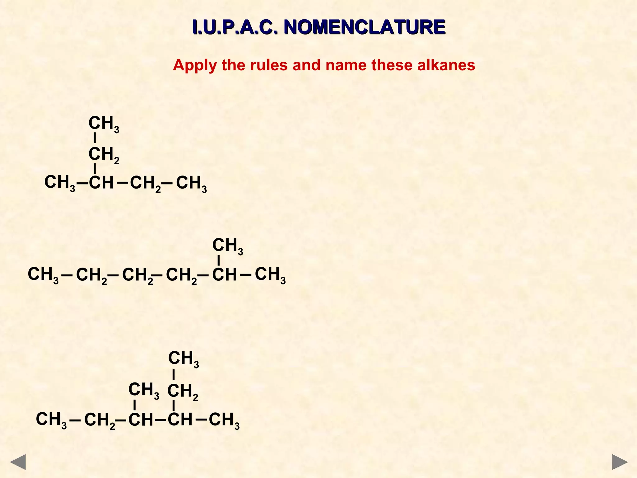 I.U.P.A.C. NOMENCLATURE I.U.P.A.C. NOMENCLATURE Apply the rules and name these alkanes CH 2 CH 3 CH 2 CH 2 CH CH 3 CH 3 CH 2 CH 3 CH 3 CH CH 2 CH 3 CH 3 CH 3 CH CH 2 CH 2 CH 3 CH CH 3 