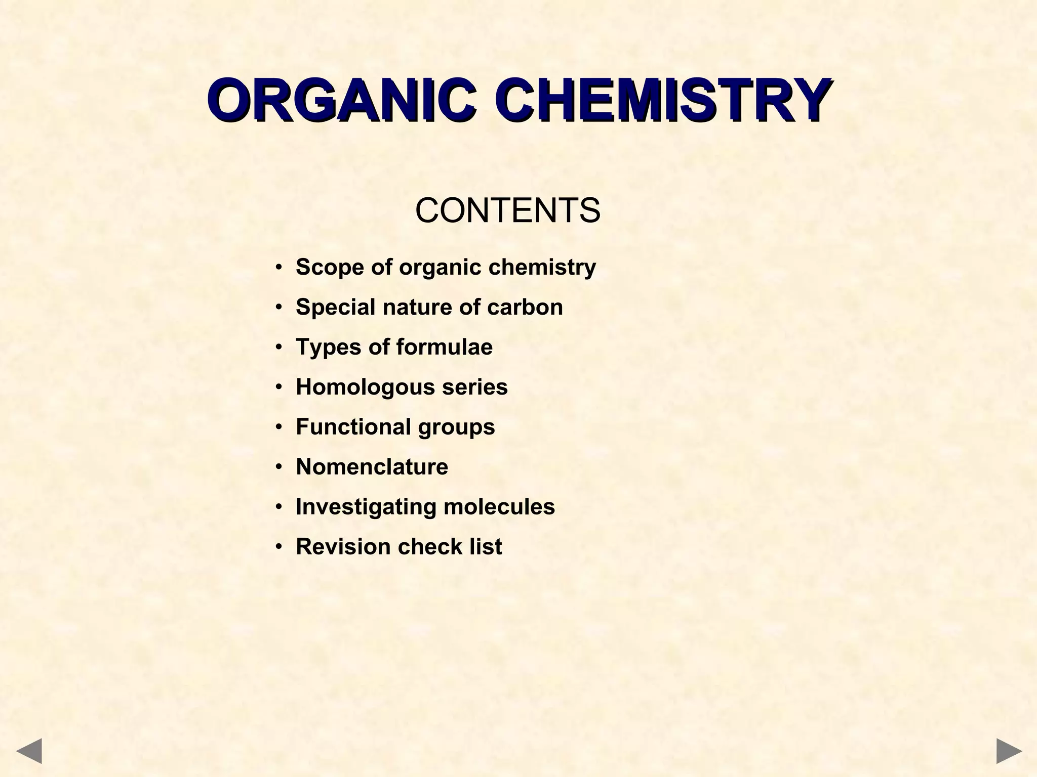 CONTENTS Scope of organic chemistry Special nature of carbon Types of formulae Homologous series Functional groups Nomenclature Investigating molecules Revision check list ORGANIC CHEMISTRY 