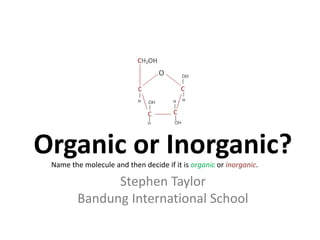 Organic or Inorganic?
 Name the molecule and then decide if it is organic or inorganic.

               Stephen Taylor
         Bandung International School
 