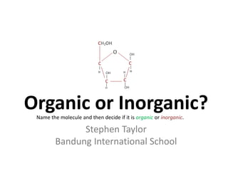 Organic or Inorganic?
 Name the molecule and then decide if it is organic or inorganic.

               Stephen Taylor
   ...