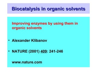 BBiiooccaattaallyyssiiss iinn oorrggaanniicc ssoollvveennttss 
Improving enzymes by using them in 
organic solvents 
• Alexander Klibanov 
• NATURE (2001) 409: 241-246 
www.nature.com 
 