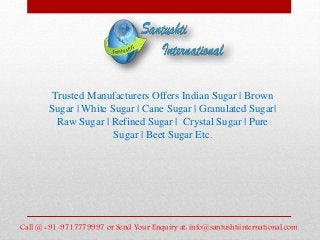 Trusted Manufacturers Offers Indian Sugar | Brown
Sugar | White Sugar | Cane Sugar | Granulated Sugar|
Raw Sugar | Refined Sugar | Crystal Sugar | Pure
Sugar | Beet Sugar Etc.
Call @ +91-9717779997 or Send Your Enquiry at: info@santushtiinternational.com
 