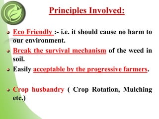 Principles Involved:
Eco Friendly :- i.e. it should cause no harm to
our environment.
Break the survival mechanism of the weed in
soil.
Easily acceptable by the progressive farmers.
Crop husbandry ( Crop Rotation, Mulching
etc.)
 