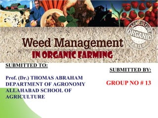 SUBMITTED TO:
Prof. (Dr.) THOMAS ABRAHAM
DEPARTMENT OF AGRONOMY
ALLAHABAD SCHOOL OF
AGRICULTURE
SUBMITTED BY:
GROUP NO # 13
 