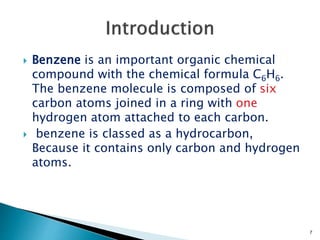  Benzene is an important organic chemical
compound with the chemical formula C6H6.
The benzene molecule is composed of six
carbon atoms joined in a ring with one
hydrogen atom attached to each carbon.
 benzene is classed as a hydrocarbon,
Because it contains only carbon and hydrogen
atoms.
7
 