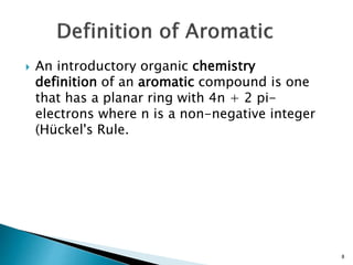  An introductory organic chemistry
definition of an aromatic compound is one
that has a planar ring with 4n + 2 pi-
electrons where n is a non-negative integer
(Hückel's Rule.
8
 