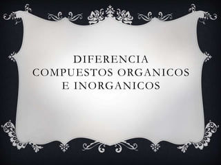 DIFERENCIA
COMPUESTOS ORGANICOS
E INORGANICOS
 