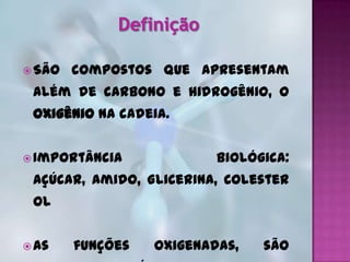  São   compostos que apresentam
 além de carbono e hidrogênio, o
 oxigênio na cadeia.


 Importância             biológica:
 Açúcar, Amido, Glicerina, Colester
 ol


 As    funções   oxigenadas,   são
 