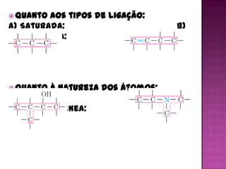  Quanto aos tipos de ligação:
a) Saturada:                      b)
 Insaturada:




 Quanto à natureza dos átomos:
a)                        Homogênea:
 b) Heterogênea:
 