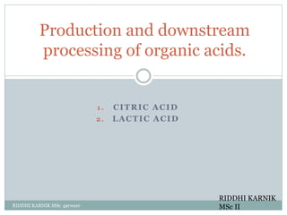 1 . CITRIC ACID
2. LACTIC ACID
RIDDHI KARNIK MSc garware
Production and downstream
processing of organic acids.
RIDDHI KARNIK
MSc II
 
