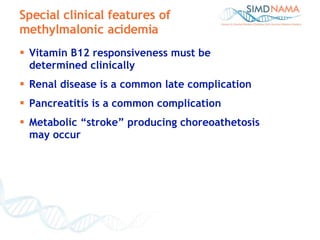 Vitamin B12 responsiveness must be  determined clinically  Renal disease is a common late complication Pancreatitis is a common complication Metabolic “stroke” producing choreoathetosis  may occur   Special clinical features of methylmalonic acidemia 