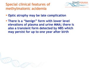 Optic atrophy may be late complication  There is a “benign” form with lower level elevations of plasma and urine MMA; there is also a transient form detected by NBS which may persist for up to one year after birth Special clinical features of methylmalonic acidemia 