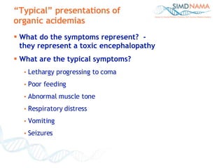 What do the symptoms represent?  -  they represent a toxic encephalopathy What are the typical symptoms? Lethargy progressing to coma Poor feeding Abnormal muscle tone Respiratory distress  Vomiting Seizures “ Typical” presentations of organic acidemias 
