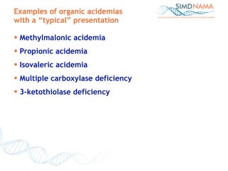 Examples of organic acidemias  with a “typical” presentation Methylmalonic acidemia Propionic acidemia Isovaleric acidemia Multiple carboxylase deficiency 3-ketothiolase deficiency 