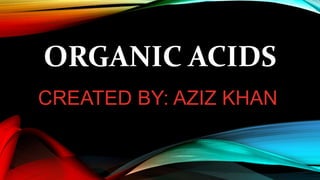 ORGANIC ACIDS
CREATED BY: AZIZ KHAN
 