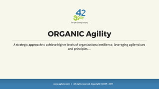 www.agile42.com | All rights reserved. Copyright © 2007 - 2017.
ORGANIC Agility
A strategic approach to achieve higher levels of organizational resilience, leveraging agile values
and principles…
 