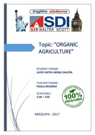 Topic: “ORGANIC
AGRICULTURE”
AREQUIPA - 2017
STUDENT`S NAME:
LAYDY MITSU MENA CHACÓN
TEACHER´S NAME:
PAOLA ZEGARRA
SCHEDUBLE:
5:30 – 7:05
 