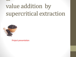 &
value addition by
supercritical extraction
Project presentation
 