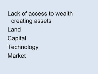 Lack of access to wealth 
creating assets 
Land 
Capital 
Technology 
Market 
 