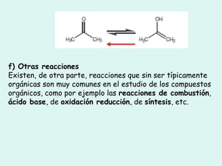 f) Otras reacciones
Existen, de otra parte, reacciones que sin ser típicamente
orgánicas son muy comunes en el estudio de los compuestos
orgánicos, como por ejemplo las reacciones de combustión,
ácido base, de oxidación reducción, de síntesis, etc.
 