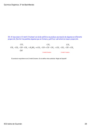 Química Orgánica. 2º de Bachillerato




    28. Al reaccionar el 2-metil-2-butanol con ácido sulfúrico se produce una mezcla de alquenos en diferente
    proporción. Escribir los posibles alquenos que se forman y justificar cuál estará en mayor proporción.




                                                              2­metil­2­buteno                2­metil­1­buteno




        El producto mayoritario es el 2­metil­2­buteno. Es la olefina más sustituida. Regla de Saytzeff.




IES Isidra de Guzmán                                                                                             28
 