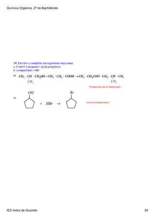 Química Orgánica. 2º de Bachillerato




    34. Escribir y completar las siguientes reacciones:
    a. 2-metil-1-propanol + ácido propiónico
    b. ciclopentanol + HBr
    a)



                                                           Propanoato de 2­metilpropilo



    b)
                                                          bromociclopentano




IES Isidra de Guzmán                                                                      34
 