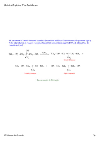 Química Orgánica. 2º de Bachillerato




    38. Se somete el 3-metil-3-hexanol a calefacción con ácido sulfúrico. Escribir la reacción que tiene lugar y
    todos los productos de reacción teóricamente posibles, nombrándolos según la I.U.P.A.C. ¿De qué tipo de
    reacción se trata?




                                                                            3­metil­3­hexeno




                        3­metil­2­hexeno                                    2­etil­1­penteno



                                           Es una reacción de Eliminación




IES Isidra de Guzmán                                                                                               38
 