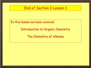 End of Section 3 Lesson 1
In this lesson we have covered:
Introduction to Organic Chemistry
The Chemistry of Alkanes
 