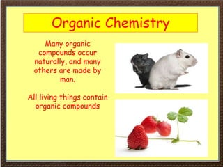 Organic Chemistry
Many organic
compounds occur
naturally, and many
others are made by
man.
All living things contain
organic compounds
 