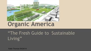Organic America
“The Fresh Guide to Sustainable
Living”
Katie Thomas 04/24/14
 