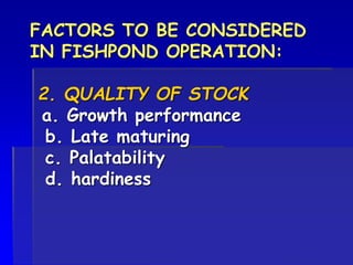 FACTORS TO BE CONSIDERED
IN FISHPOND OPERATION:
2. QUALITY OF STOCK
a. Growth performance
b. Late maturing
c. Palatability
d. hardiness
 