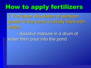 How to apply fertilizers
1. For faster stimulation of plankton
growth (if the pond is initially filled with
water)
- dissolve manure in a drum of
water then pour into the pond
 