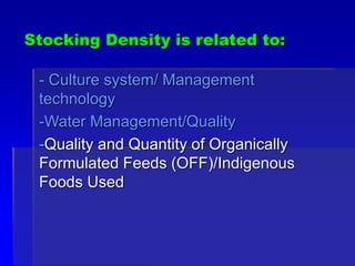 Stocking Density is related to:
- Culture system/ Management
technology
-Water Management/Quality
-Quality and Quantity of Organically
Formulated Feeds (OFF)/Indigenous
Foods Used
 