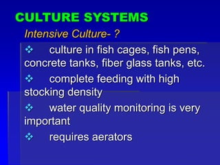 CULTURE SYSTEMS
Intensive Culture- ?
 culture in fish cages, fish pens,
concrete tanks, fiber glass tanks, etc.
 complete feeding with high
stocking density
 water quality monitoring is very
important
 requires aerators
 