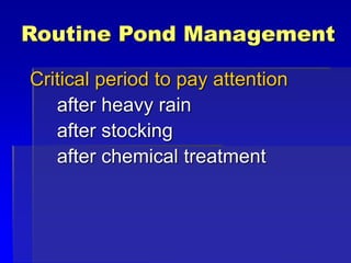 Routine Pond Management
Critical period to pay attention
after heavy rain
after stocking
after chemical treatment
 