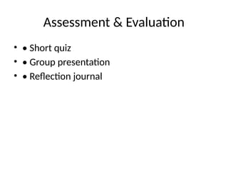 Assessment & Evaluation
• • Short quiz
• • Group presentation
• • Reflection journal
 