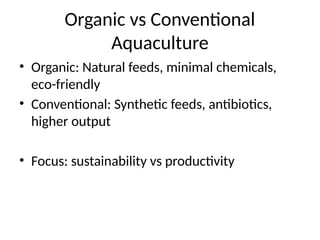 Organic vs Conventional
Aquaculture
• Organic: Natural feeds, minimal chemicals,
eco-friendly
• Conventional: Synthetic feeds, antibiotics,
higher output
• Focus: sustainability vs productivity
 