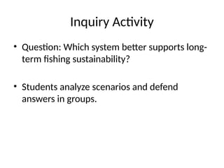 Inquiry Activity
• Question: Which system better supports long-
term fishing sustainability?
• Students analyze scenarios and defend
answers in groups.
 