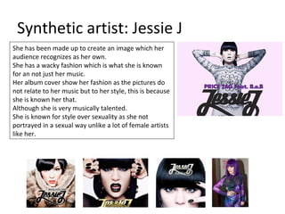 Synthetic artist: Jessie J
She has been made up to create an image which her
audience recognizes as her own.
She has a wac...