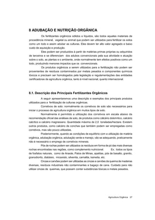Agricultura Orgânica 27
8 ADUBAÇÃO E NUTRIÇÃO ORGÂNICA
Os fertilizantes orgânicos sólidos e líquidos, são todos aqueles ma...